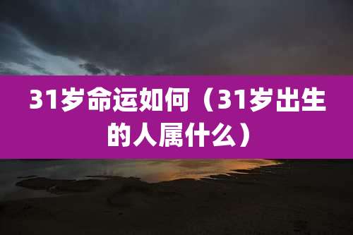 31岁命运如何（31岁出生的人属什么）