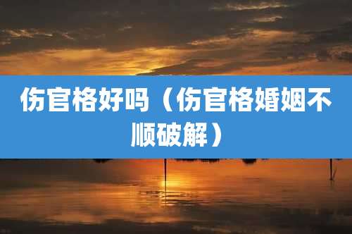 伤官格好吗（伤官格婚姻不顺破解）