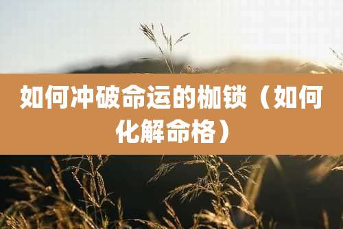 如何冲破命运的枷锁(如何化解命格)