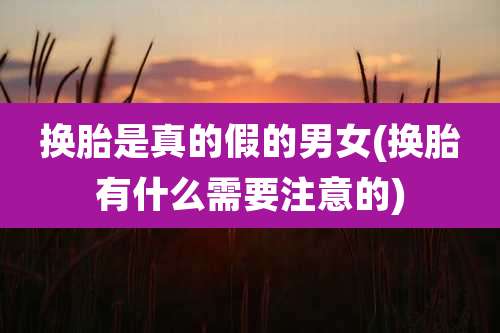 换胎是真的假的男女(换胎有什么需要注意的)