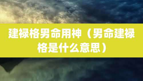 建禄格男命用神（男命建禄格是什么意思）