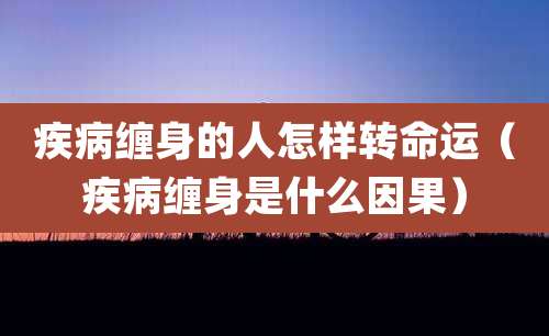 疾病缠身的人怎样转命运（疾病缠身是什么因果）