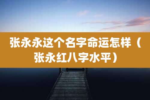 张永永这个名字命运怎样（张永红八字水平）