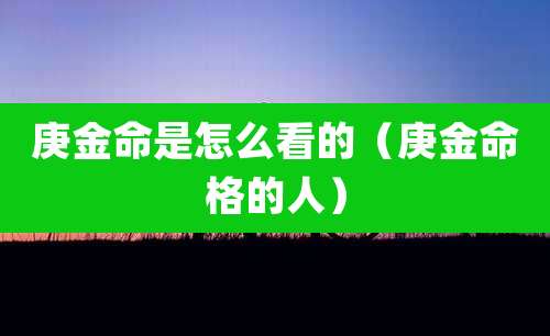 庚金命是怎么看的（庚金命格的人）