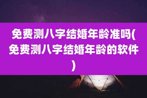 免费测八字结婚年龄准吗(免费测八字结婚年龄的软件)