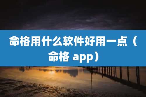 命格用什么软件好用一点(命格 app)