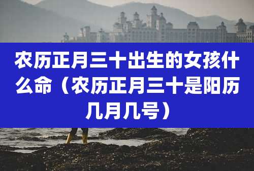 农历正月三十出生的女孩什么命(农历正月三十是阳历几月几号)