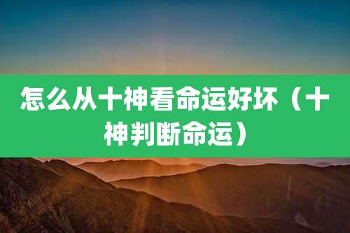 怎么从十神看命运好坏（十神判断命运）
