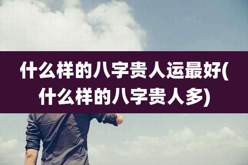 什么样的八字贵人运最好(什么样的八字贵人多)