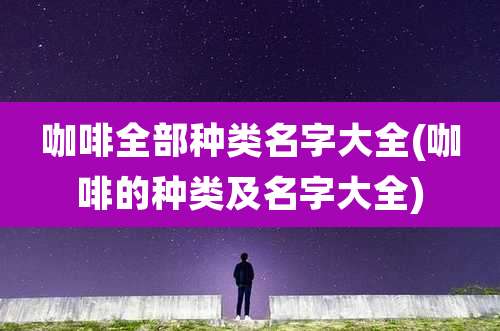 咖啡全部种类名字大全(咖啡的种类及名字大全)