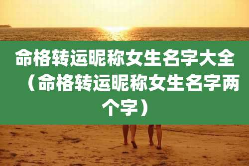 命格转运昵称女生名字大全（命格转运昵称女生名字两个字）