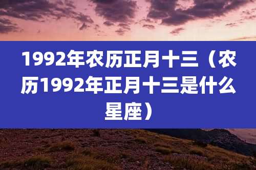 1992年农历正月十三（农历1992年正月十三是什么星座）