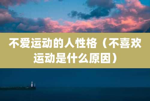 不爱运动的人性格(不喜欢运动是什么原因)