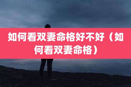 如何看双妻命格好不好（如何看双妻命格）