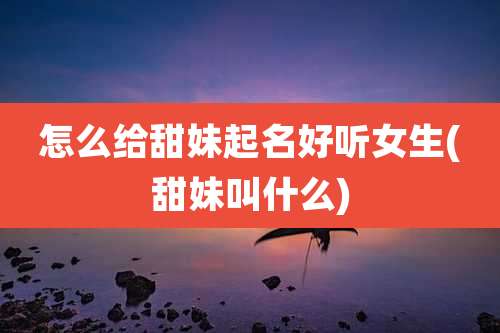 怎么给甜妹起名好听女生(甜妹叫什么)