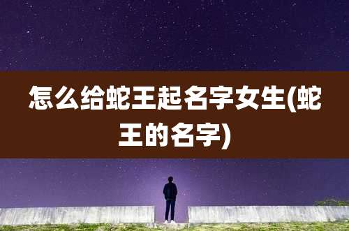 怎么给蛇王起名字女生(蛇王的名字)