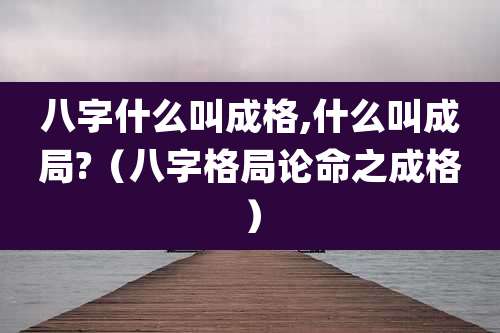 八字什么叫成格,什么叫成局?(八字格局论命之成格)