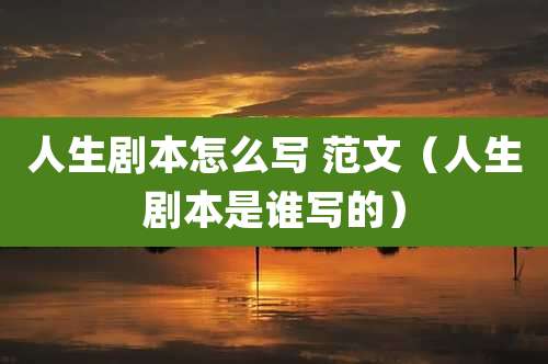人生剧本怎么写 范文（人生剧本是谁写的）