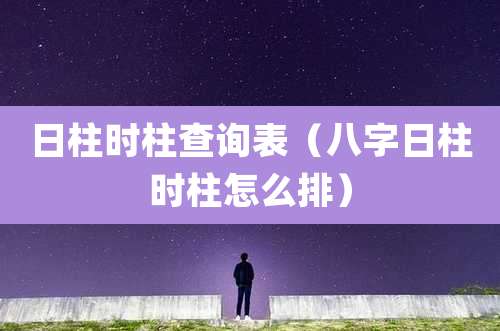 日柱时柱查询表（八字日柱时柱怎么排）