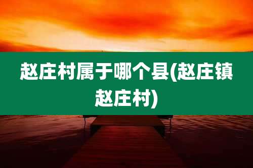 赵庄村属于哪个县(赵庄镇赵庄村)