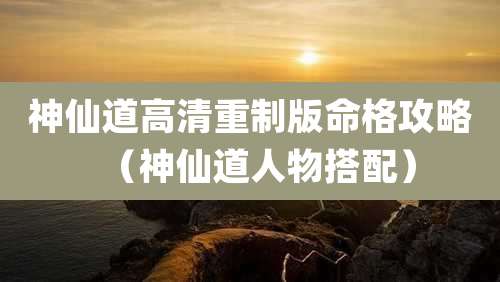 神仙道高清重制版命格攻略（神仙道人物搭配）