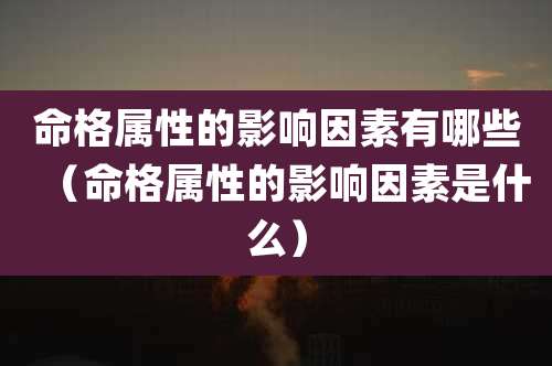 命格属性的影响因素有哪些（命格属性的影响因素是什么）
