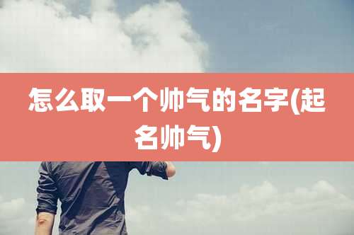 怎么取一个帅气的名字(起名帅气)