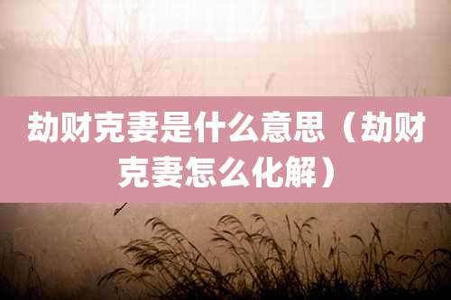 劫财克妻是什么意思（劫财克妻怎么化解）