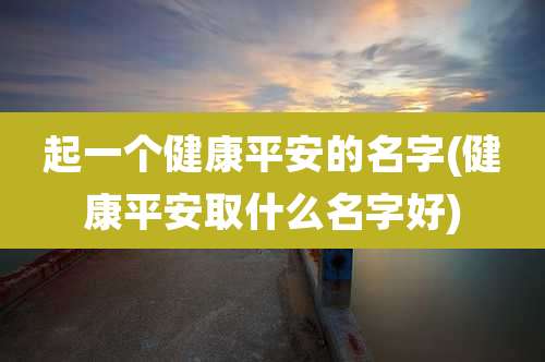 起一个健康平安的名字(健康平安取什么名字好)