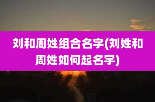 刘和周姓组合名字(刘姓和周姓如何起名字)