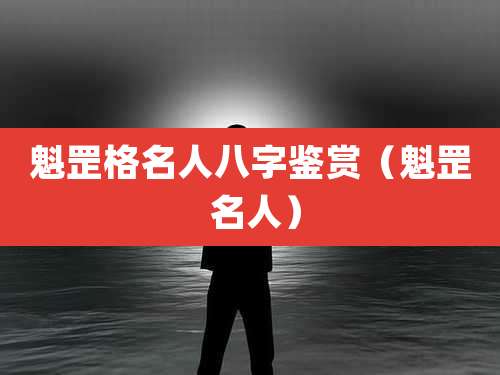 魁罡格名人八字鉴赏（魁罡 名人）