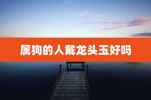 属狗的人戴龙头玉好吗