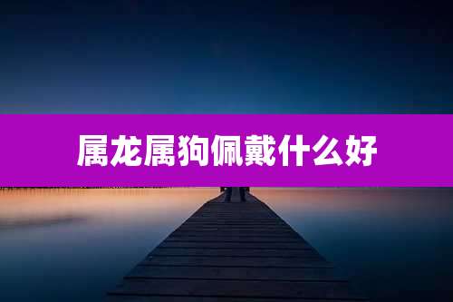 属龙属狗佩戴什么好