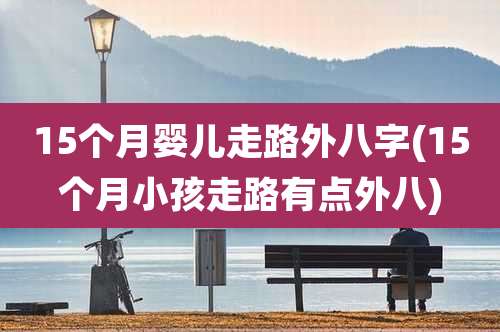 15个月婴儿走路外八字(15个月小孩走路有点外八)