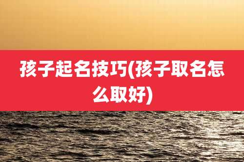 孩子起名技巧(孩子取名怎么取好)