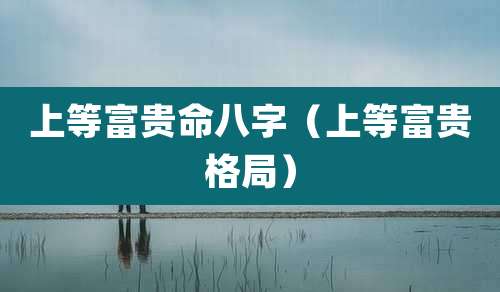 上等富贵命八字(上等富贵格局)