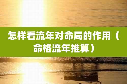 怎样看流年对命局的作用（命格流年推算）