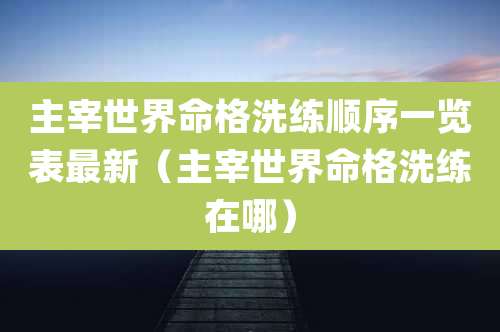 主宰世界命格洗练顺序一览表最新（主宰世界命格洗练在哪）