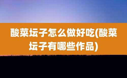 酸菜坛子怎么做好吃(酸菜坛子有哪些作品)