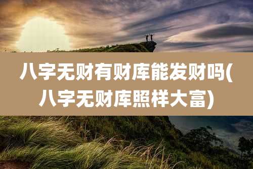 八字无财有财库能发财吗(八字无财库照样大富)