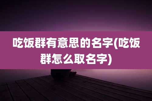 吃饭群有意思的名字(吃饭群怎么取名字)