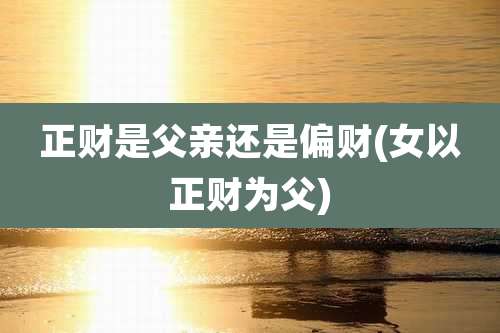 正财是父亲还是偏财(女以正财为父)