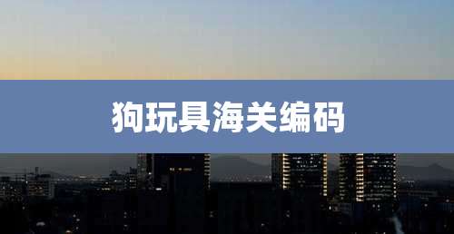狗玩具海关编码