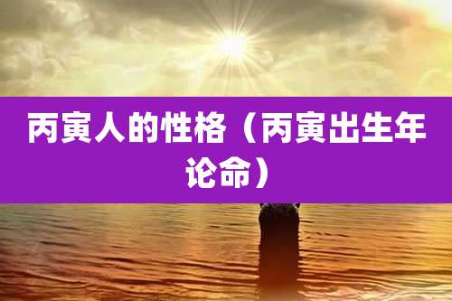 丙寅人的性格（丙寅出生年论命）