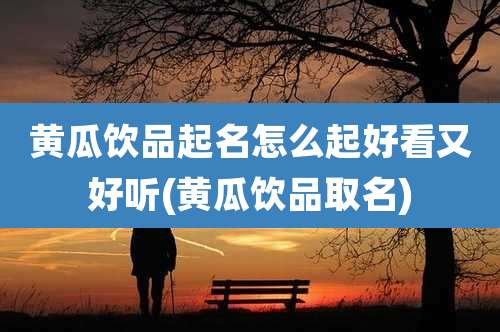 黄瓜饮品起名怎么起好看又好听(黄瓜饮品取名)