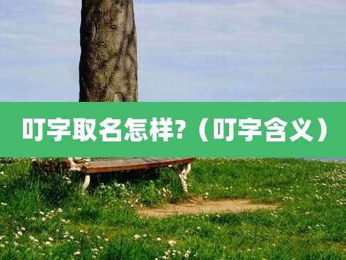 叮字取名怎样?（叮字含义）