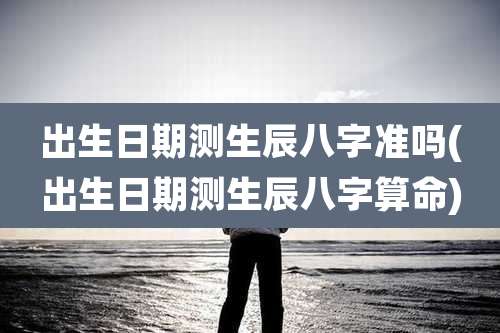 出生日期测生辰八字准吗(出生日期测生辰八字算命)