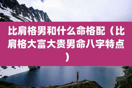 比肩格男和什么命格配（比肩格大富大贵男命八字特点）