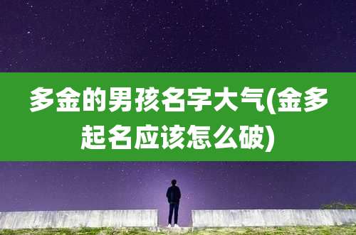 多金的男孩名字大气(金多起名应该怎么破)