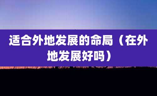 适合外地发展的命局（在外地发展好吗）